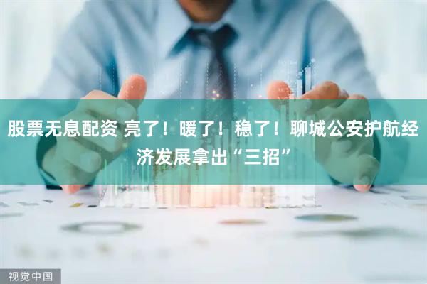 股票无息配资 亮了！暖了！稳了！聊城公安护航经济发展拿出“三招”