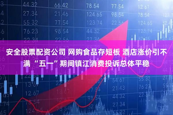 安全股票配资公司 网购食品存短板 酒店涨价引不满 “五一”期间镇江消费投诉总体平稳