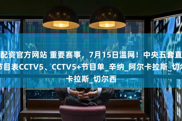 配资官方网站 重要赛事，7月15日温网！中央五套直播节目表CCTV5、CCTV5+节目单_辛纳_阿尔卡拉斯_切尔西