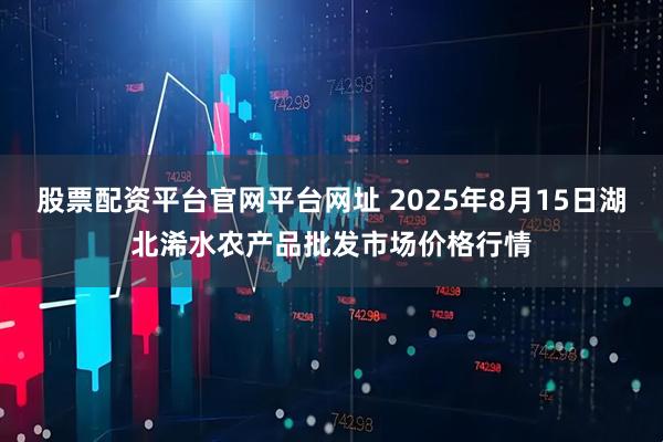 股票配资平台官网平台网址 2025年8月15日湖北浠水农产品批发市场价格行情