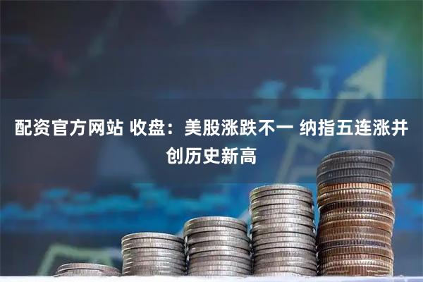 配资官方网站 收盘：美股涨跌不一 纳指五连涨并创历史新高