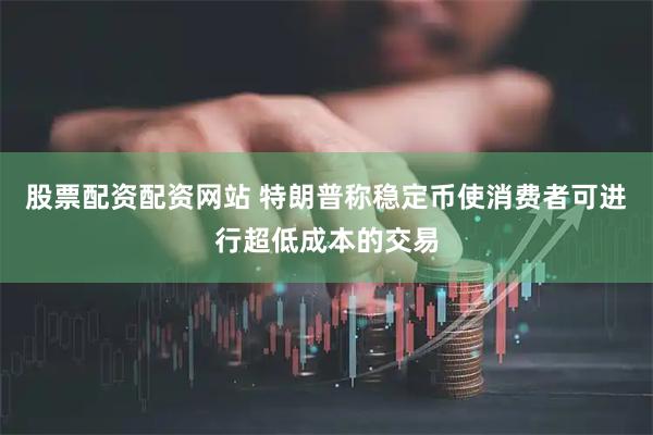 股票配资配资网站 特朗普称稳定币使消费者可进行超低成本的交易