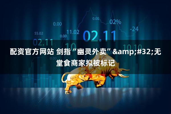 配资官方网站 剑指“幽灵外卖” 无堂食商家拟被标记