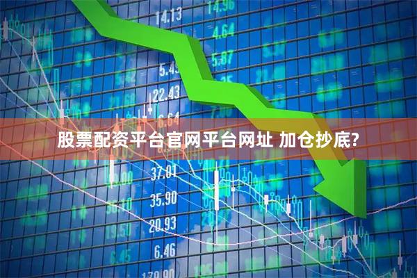 股票配资平台官网平台网址 加仓抄底?