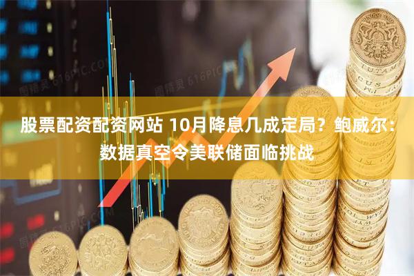 股票配资配资网站 10月降息几成定局？鲍威尔：数据真空令美联储面临挑战