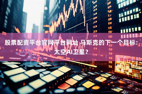 股票配资平台官网平台网址 马斯克的下一个目标：太空AI卫星？