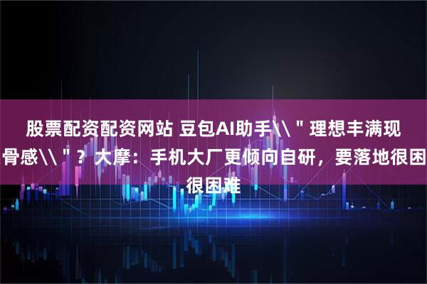 股票配资配资网站 豆包AI助手\＂理想丰满现实骨感\＂？大摩：手机大厂更倾向自研，要落地很困难