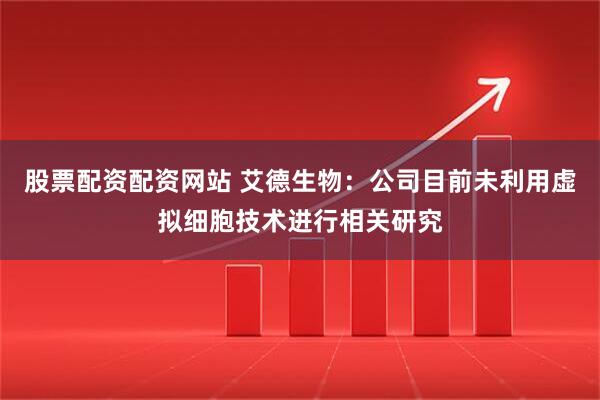 股票配资配资网站 艾德生物：公司目前未利用虚拟细胞技术进行相关研究
