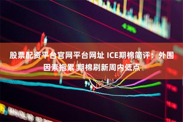 股票配资平台官网平台网址 ICE期棉简评：外围因素拖累 期棉刷新周内低点