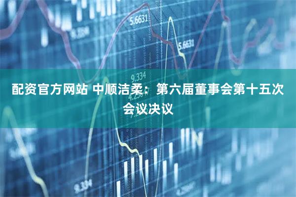 配资官方网站 中顺洁柔：第六届董事会第十五次会议决议
