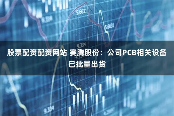 股票配资配资网站 赛腾股份：公司PCB相关设备已批量出货