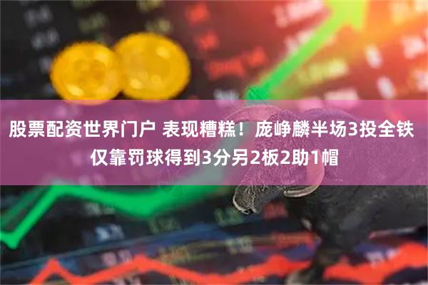 股票配资世界门户 表现糟糕！庞峥麟半场3投全铁 仅靠罚球得到3分另2板2助1帽