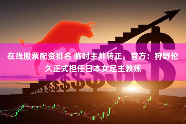 在线股票配资排名 临时主帅转正，官方：狩野伦久正式担任日本女足主教练